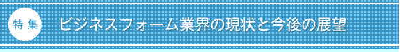 特集:ビジネスフォーム業界の現状と今後の展望