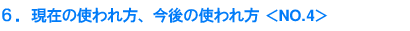6.現在の使われ方、今後の使われ方<NO.4>