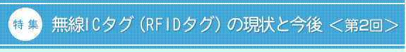 特集:無線ICタグ(RFIDタグ)の現状と今後<第2回>