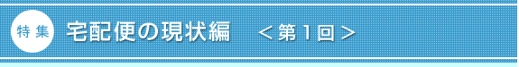 特集:配便の現状編<第1回>