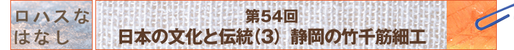 第53回 日本の文化と伝統（3）　静岡の竹千筋細工