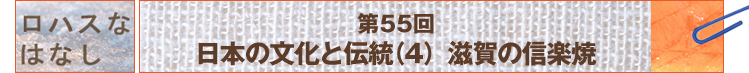 第55回 日本の文化と伝統（4）　滋賀の信楽焼